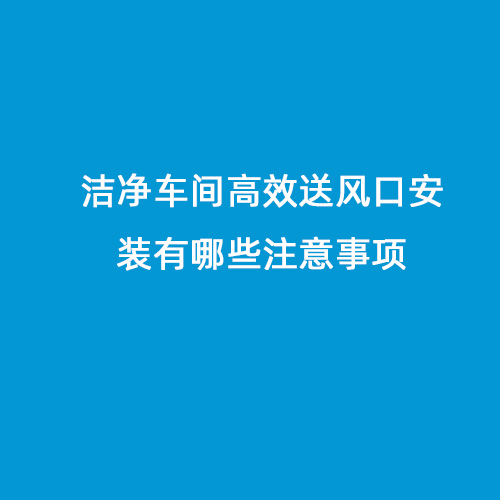 潔凈車間高效送風(fēng)口安裝有哪些注意事項(xiàng)