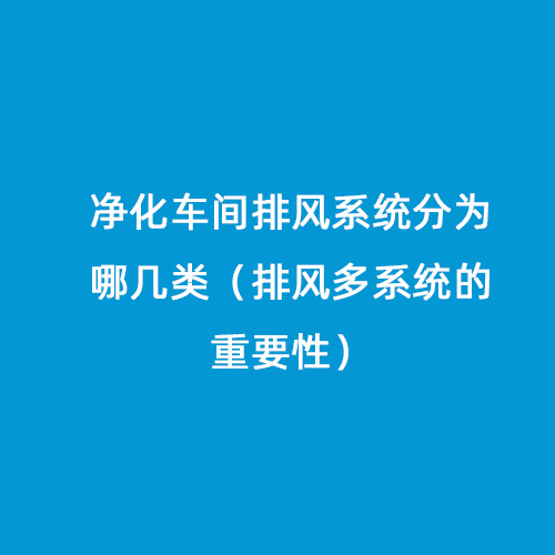 凈化車間排風系統分為哪幾類（排風多系統的重要性）